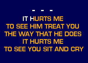 IT HURTS ME
TO SEE HIM TREAT YOU
THE WAY THAT HE DOES
IT HURTS ME
TO SEE YOU SIT AND CRY