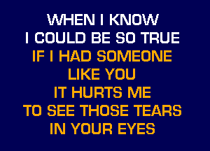 WHEN I KNOW
I COULD BE SO TRUE
IF I HAD SOMEONE
LIKE YOU
IT HURTS ME
TO SEE THOSE TEARS
IN YOUR EYES