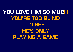 YOU LOVE HIM SO MUCH
YOU'RE T00 BLIND
TO SEE
HE'S ONLY
PLAYING A GAME