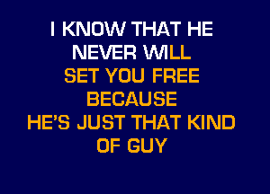 I KNOW THAT HE
NEVER WILL
SET YOU FREE
BECAUSE
HE'S JUST THAT KIND
OF GUY