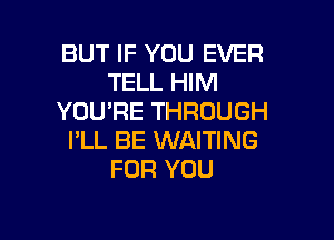 BUT IF YOU EVER
TELL HIM
YOU'RE THROUGH

I'LL BE WAITING
FOR YOU
