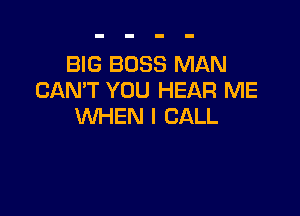 BIG BOSS MAN
CAN'T YOU HEAR ME

WHEN I CALL