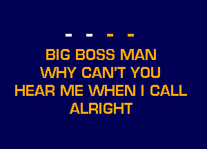 BIG BOSS MAN
WHY CAN'T YOU

HEAR ME WHEN I CALL
ALFHGHT