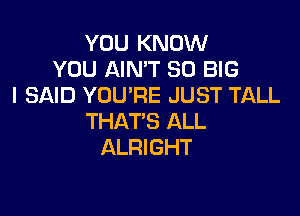 YOU KNOW
YOU AIN'T SO BIG
I SAID YOU'RE JUST TALL

THAT'S ALL
ALRIGHT