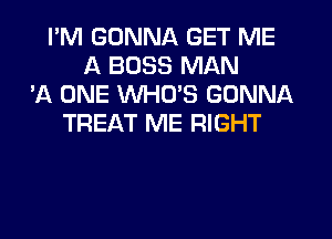 I'M GONNA GET ME
A BOSS MAN
'A ONE WHUS GONNA
TREAT ME RIGHT