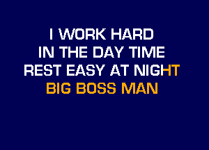 I WORK HARD
IN THE DAY TIME
REST EASY AT NIGHT
BIG BOSS MAN