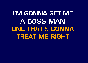 I'M GONNA GET ME

A BOSS MAN
ONE THATS GONNA
TREAT ME RIGHT