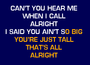 CAN'T YOU HEAR ME
WHEN I CALL
ALRIGHT
I SAID YOU AIN'T SO BIG
YOU'RE JUST TALL
THAT'S ALL
ALRIGHT