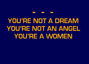 YOU'RE NOT A DREAM
YOU'RE NOT AN ANGEL
YOU'RE A WOMEN
