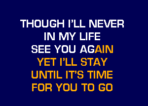 THOUGH I'LL NEVER
IN MY LIFE
SEE YOU AGAIN
YET I'LL STAY
UNTIL IT'S TIME
FOR YOU TO GO