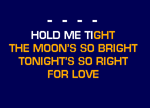 HOLD ME TIGHT
THE MOON'S SO BRIGHT
TONIGHTS SO RIGHT
FOR LOVE