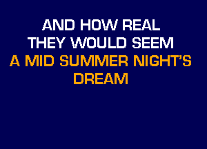 AND HOW REAL
THEY WOULD SEEM
A MID SUMMER NIGHTS
DREAM