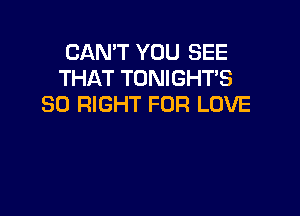 CAN'T YOU SEE
THAT TONIGHTS
SD RIGHT FOR LOVE