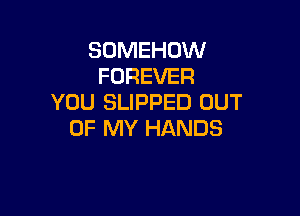 SOMEHOW
FOREVER
YOU SLIPPED OUT

OF MY HANDS