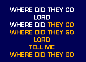 WHERE DID THEY GO
LORD
WHERE DID THEY GO
WHERE DID THEY GO
LORD
TELL ME
WHERE DID THEY G0