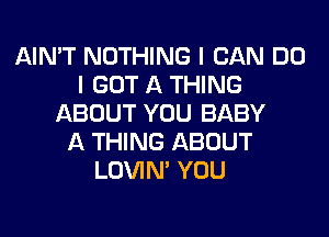 AIN'T NOTHING I CAN DO
I GOT A THING
ABOUT YOU BABY
A THING ABOUT
LOVIN' YOU