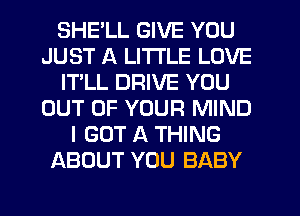 SHELL GIVE YOU
JUST A LITTLE LOVE
IT'LL DRIVE YOU
OUT OF YOUR MIND
I GOT A THING
ABOUT YOU BABY