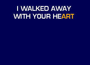 I WALKED AWAY
WTH YOUR HEART
