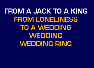 FROM A JACK TO A KING
FROM LONELINESS
TO A WEDDING
WEDDING
WEDDING RING