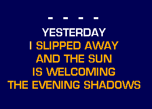 YESTERDAY
I SLIPPED AWAY
AND THE SUN
IS WELCOMING
THE EVENING SHADOWS