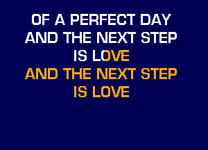 OF A PERFECT DAY
AND THE NEXT STEP
IS LOVE
AND THE NEXT STEP
IS LOVE
