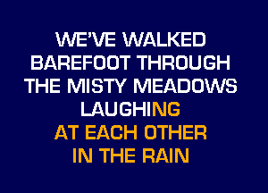 WE'VE WALKED
BAREFOOT THROUGH
THE MISTY MEADOWS
LAUGHING
AT EACH OTHER
IN THE RAIN
