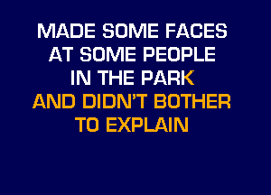 MADE SOME FACES
AT SOME PEOPLE
IN THE PARK
IAND DIDMT BOTHER
T0 EXPLAIN