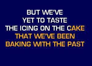 BUT WE'VE
YET T0 TASTE
THE ICING ON THE CAKE
THAT WE'VE BEEN
BAKING WITH THE PAST