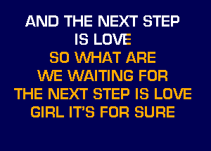 AND THE NEXT STEP
IS LOVE
80 WHAT ARE
WE WAITING FOR
THE NEXT STEP IS LOVE
GIRL ITS FOR SURE