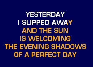 YESTERDAY
I SLIPPED AWAY
AND THE SUN
IS WELCOMING
THE EVENING SHADOWS
OF A PERFECT DAY