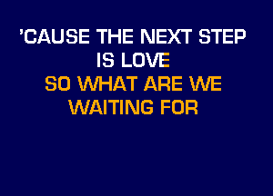 'CAUSE THE NEXT STEP
IS LOVE
80 WHAT ARE WE
WAITING FOR