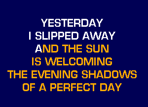YESTERDAY
I SLIPPED AWAY
AND THE SUN
IS WELCOMING
THE EVENING SHADOWS
OF A PERFECT DAY