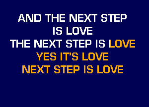AND THE NEXT STEP
IS LOVE
THE NEXT STEP IS LOVE
YES ITS LOVE
NEXT STEP IS LOVE