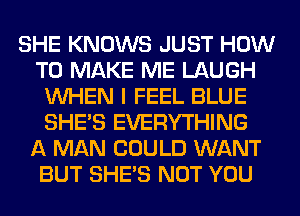 SHE KNOWS JUST HOW
TO MAKE ME LAUGH
WHEN I FEEL BLUE
SHE'S EVERYTHING
A MAN COULD WANT
BUT SHE'S NOT YOU