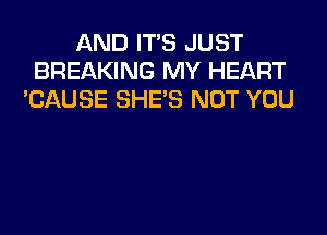 AND IT'S JUST
BREAKING MY HEART
'CAUSE SHE'S NOT YOU