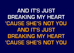 AND ITS JUST
BREAKING MY HEART
'CAUSE SHE'S NOT YOU
AND ITS JUST
BREAKING MY HEART
'CAUSE SHE'S NOT YOU