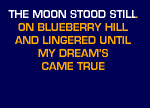 THE MOON STOOD STILL
0N BLUEBERRY HILL
AND LINGERED UNTIL
MY DREAM'S
CAME TRUE