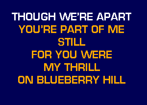 THOUGH WERE APART
YOU'RE PART OF ME
STILL
FOR YOU WERE
MY THRILL
0N BLUEBERRY HILL