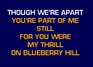 THOUGH WERE APART
YOU'RE PART OF ME
STILL
FOR YOU WERE
MY THRILL
0N BLUEBERRY HILL