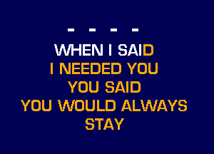 WHEN I SAID
I NEEDED YOU

YOU SAID
YOU WOULD ALWAYS
STAY