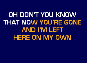 0H DON'T YOU KNOW
THAT NOW YOU'RE GONE
AND I'M LEFT
HERE ON MY OWN