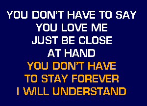 YOU DON'T HAVE TO SAY
YOU LOVE ME
JUST BE CLOSE
AT HAND
YOU DON'T HAVE
TO STAY FOREVER
I WILL UNDERSTAND