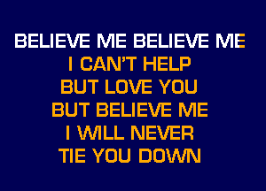 BELIEVE ME BELIEVE ME
I CAN'T HELP
BUT LOVE YOU
BUT BELIEVE ME
I WILL NEVER
TIE YOU DOWN