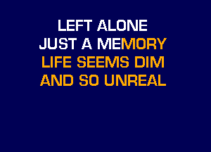 LEFT ALONE
JUST A MEMORY
LIFE SEEMS DIM

AND SO UNREAL