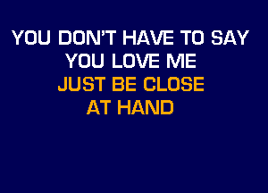 YWJDONTFMMETOSAY
YOU LOVE ME
JUST BE CLOSE

AT HAND