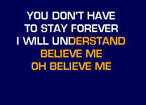 YOU DON'T HAVE
TO STAY FOREVER
I 1WILL UNDERSTAND
BELIEVE ME
0H BELIEVE ME