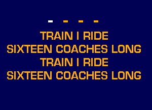 TRAIN I RIDE
SIXTEEN COACHES LONG
TRAIN I RIDE
SIXTEEN COACHES LONG