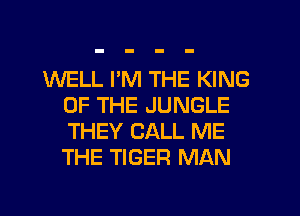 WELL I'M THE KING
OF THE JUNGLE
THEY CALL ME
THE TIGER MAN