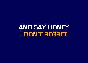 AND SAY HONEY

I DON'T REGRET
