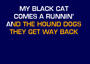 MY BLACK CAT
COMES A RUNNIN'
AND THE HOUND DOGS
THEY GET WAY BACK